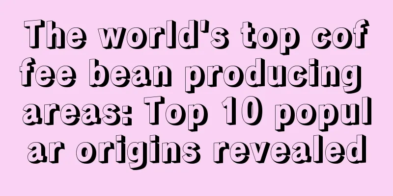 The world's top coffee bean producing areas: Top 10 popular origins revealed