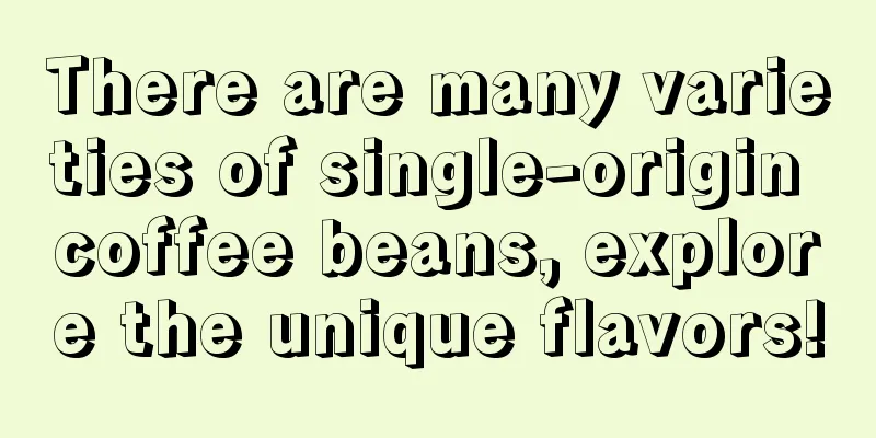 There are many varieties of single-origin coffee beans, explore the unique flavors!