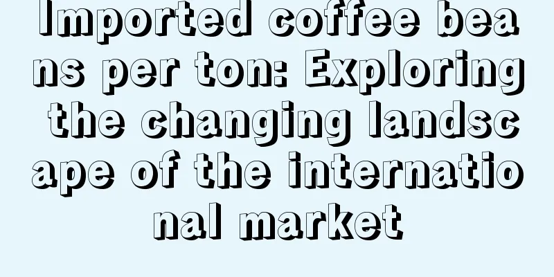 Imported coffee beans per ton: Exploring the changing landscape of the international market