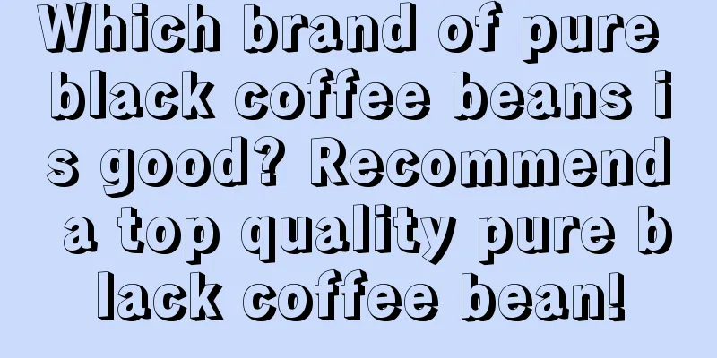 Which brand of pure black coffee beans is good? Recommend a top quality pure black coffee bean!