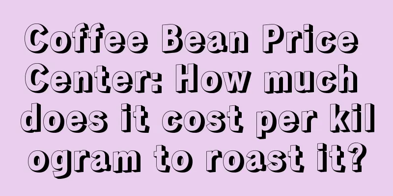 Coffee Bean Price Center: How much does it cost per kilogram to roast it?