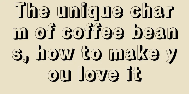 The unique charm of coffee beans, how to make you love it