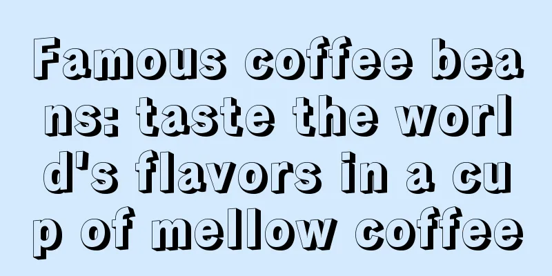 Famous coffee beans: taste the world's flavors in a cup of mellow coffee