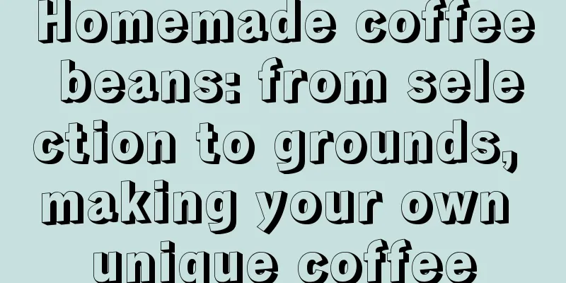 Homemade coffee beans: from selection to grounds, making your own unique coffee