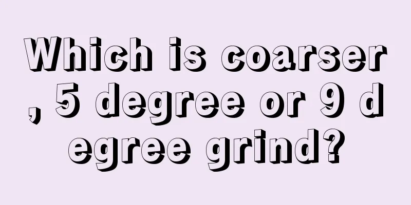 Which is coarser, 5 degree or 9 degree grind?