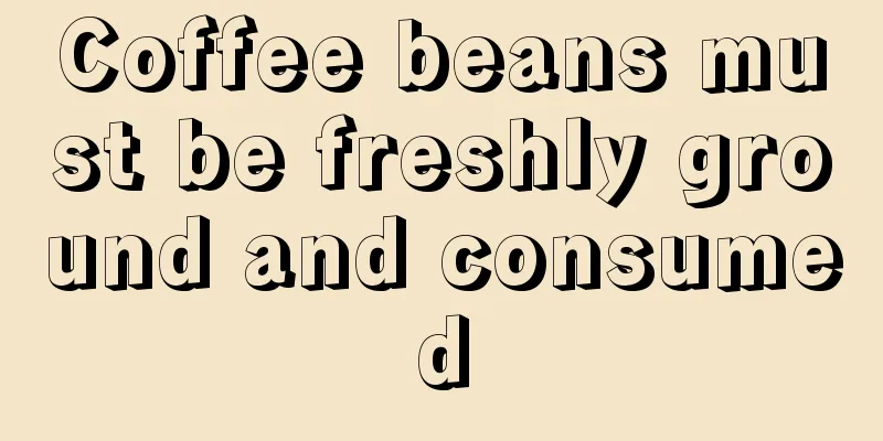 Coffee beans must be freshly ground and consumed