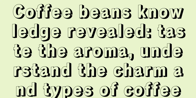 Coffee beans knowledge revealed: taste the aroma, understand the charm and types of coffee