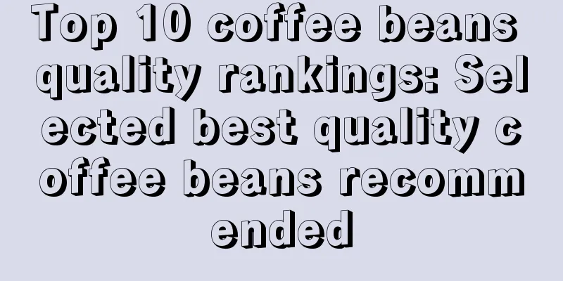 Top 10 coffee beans quality rankings: Selected best quality coffee beans recommended