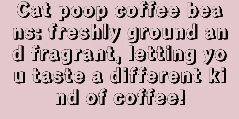 Cat poop coffee beans: freshly ground and fragrant, letting you taste a different kind of coffee!