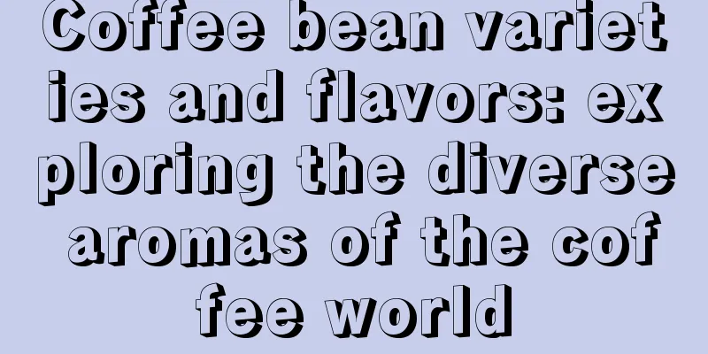 Coffee bean varieties and flavors: exploring the diverse aromas of the coffee world