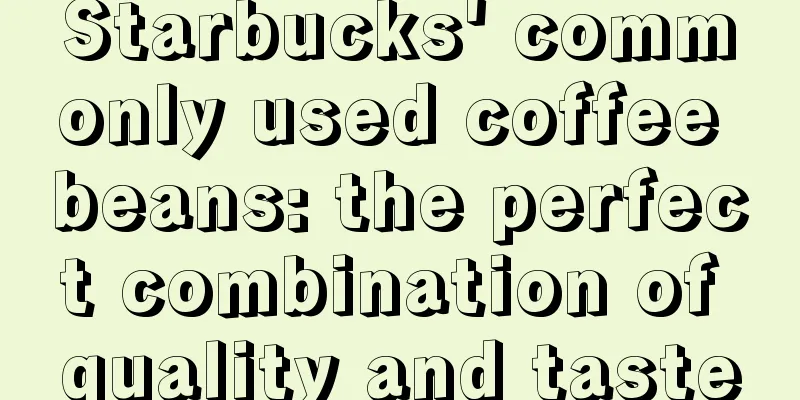 Starbucks' commonly used coffee beans: the perfect combination of quality and taste