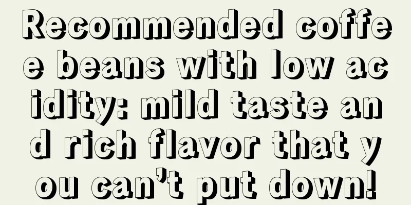 Recommended coffee beans with low acidity: mild taste and rich flavor that you can’t put down!
