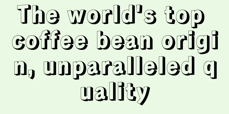 The world's top coffee bean origin, unparalleled quality