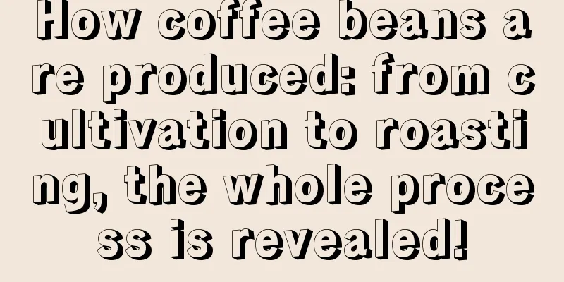 How coffee beans are produced: from cultivation to roasting, the whole process is revealed!
