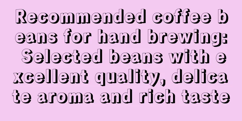 Recommended coffee beans for hand brewing: Selected beans with excellent quality, delicate aroma and rich taste