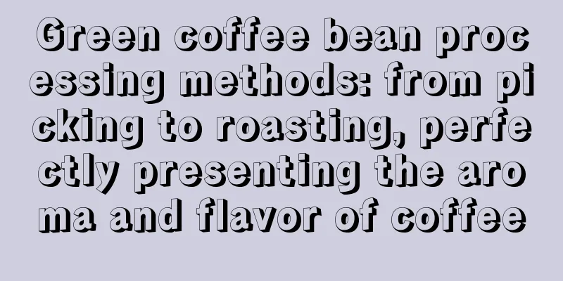 Green coffee bean processing methods: from picking to roasting, perfectly presenting the aroma and flavor of coffee