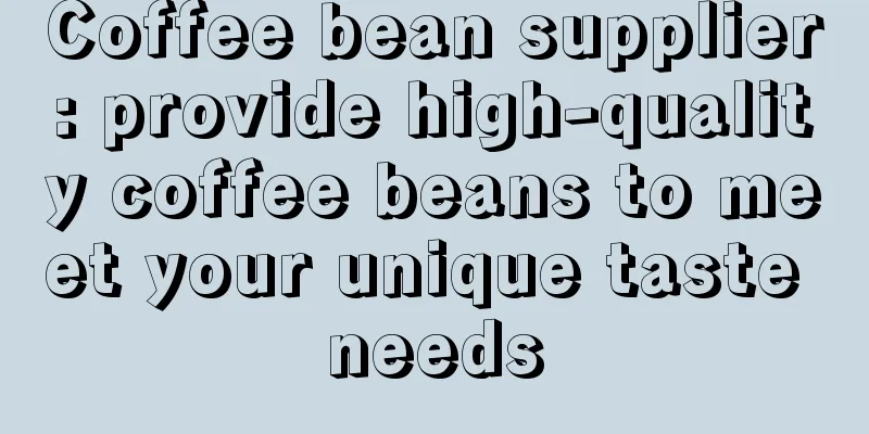 Coffee bean supplier: provide high-quality coffee beans to meet your unique taste needs