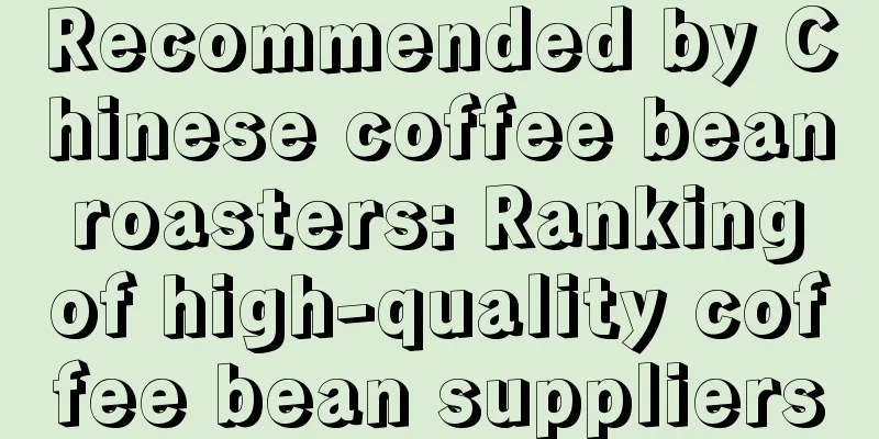 Recommended by Chinese coffee bean roasters: Ranking of high-quality coffee bean suppliers