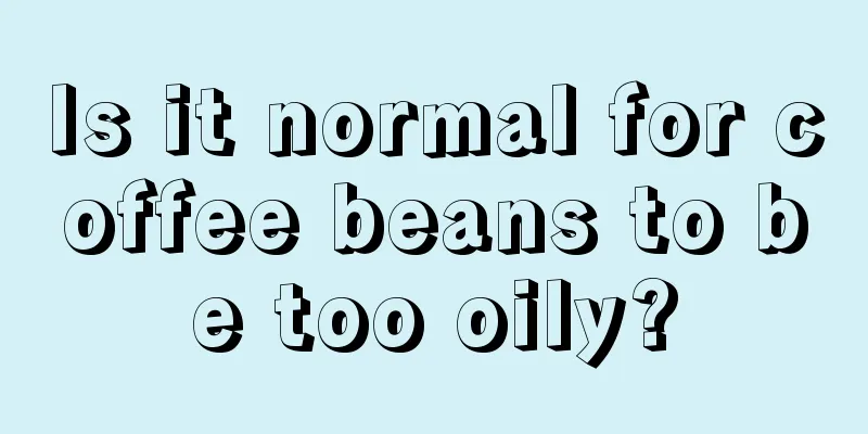 Is it normal for coffee beans to be too oily?