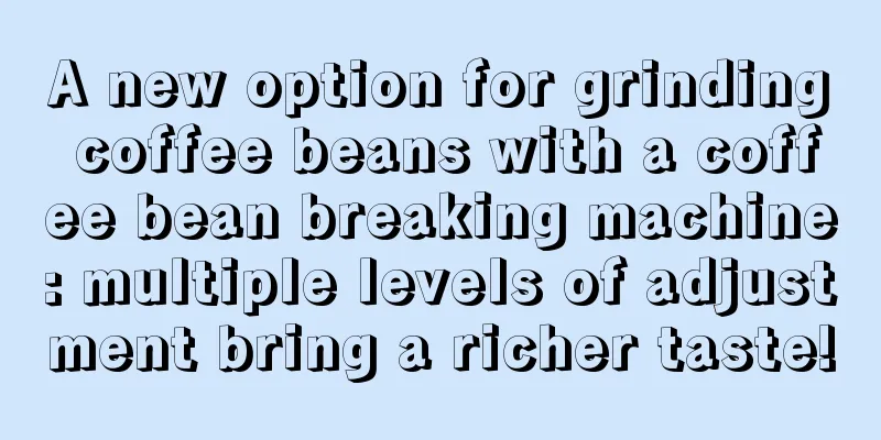 A new option for grinding coffee beans with a coffee bean breaking machine: multiple levels of adjustment bring a richer taste!