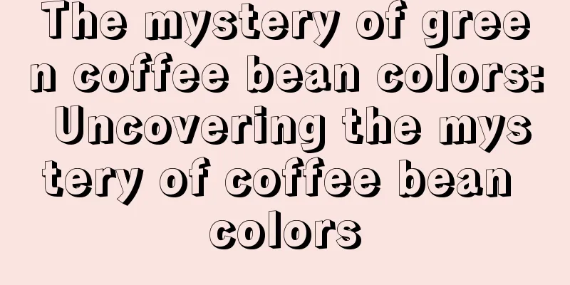 The mystery of green coffee bean colors: Uncovering the mystery of coffee bean colors