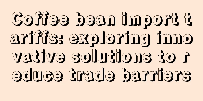 Coffee bean import tariffs: exploring innovative solutions to reduce trade barriers