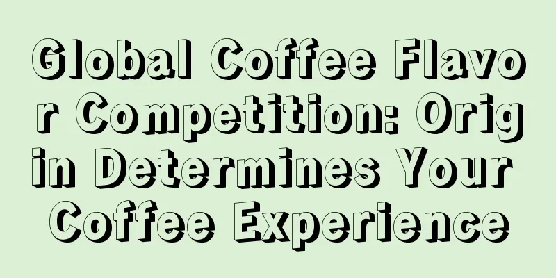 Global Coffee Flavor Competition: Origin Determines Your Coffee Experience