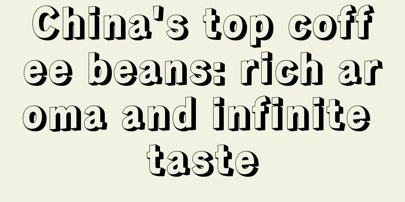 China's top coffee beans: rich aroma and infinite taste