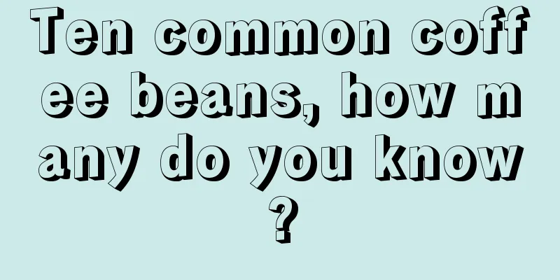 Ten common coffee beans, how many do you know?
