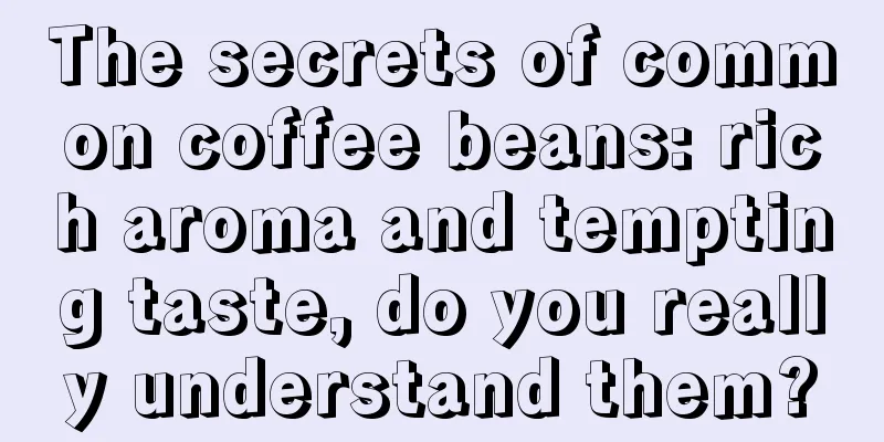 The secrets of common coffee beans: rich aroma and tempting taste, do you really understand them?