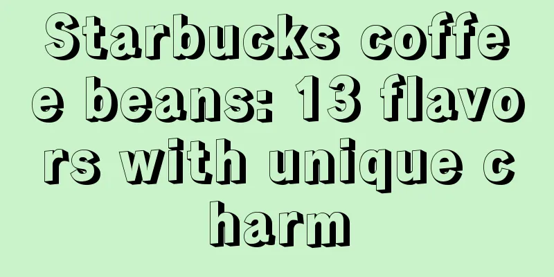 Starbucks coffee beans: 13 flavors with unique charm