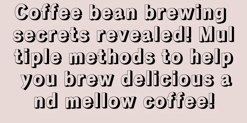 Coffee bean brewing secrets revealed! Multiple methods to help you brew delicious and mellow coffee!