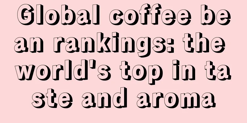 Global coffee bean rankings: the world's top in taste and aroma