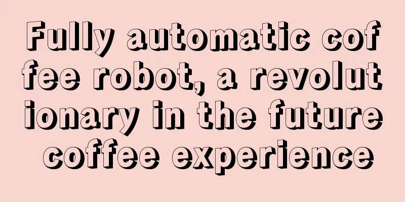 Fully automatic coffee robot, a revolutionary in the future coffee experience
