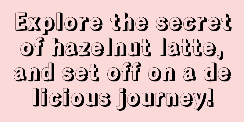 Explore the secret of hazelnut latte, and set off on a delicious journey!
