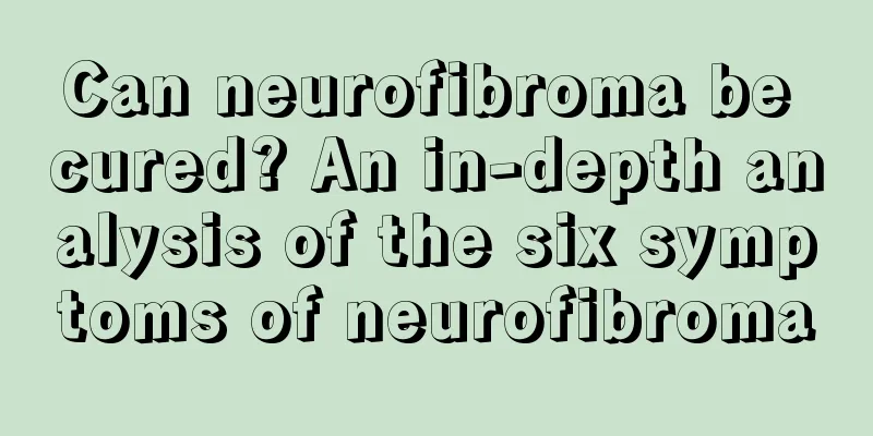 Can neurofibroma be cured? An in-depth analysis of the six symptoms of neurofibroma