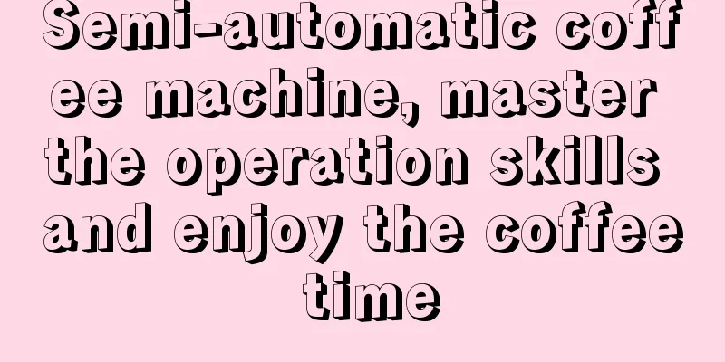 Semi-automatic coffee machine, master the operation skills and enjoy the coffee time