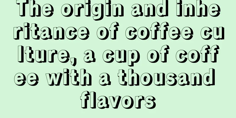 The origin and inheritance of coffee culture, a cup of coffee with a thousand flavors