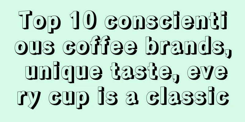 Top 10 conscientious coffee brands, unique taste, every cup is a classic