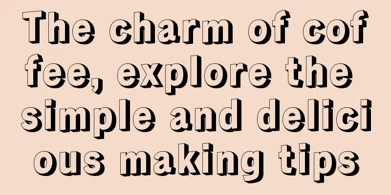 The charm of coffee, explore the simple and delicious making tips