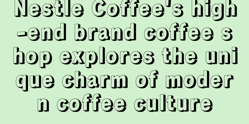 Nestle Coffee's high-end brand coffee shop explores the unique charm of modern coffee culture