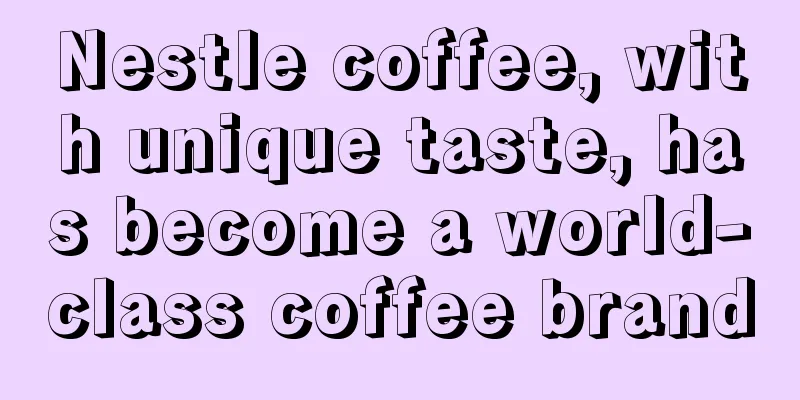 Nestle coffee, with unique taste, has become a world-class coffee brand