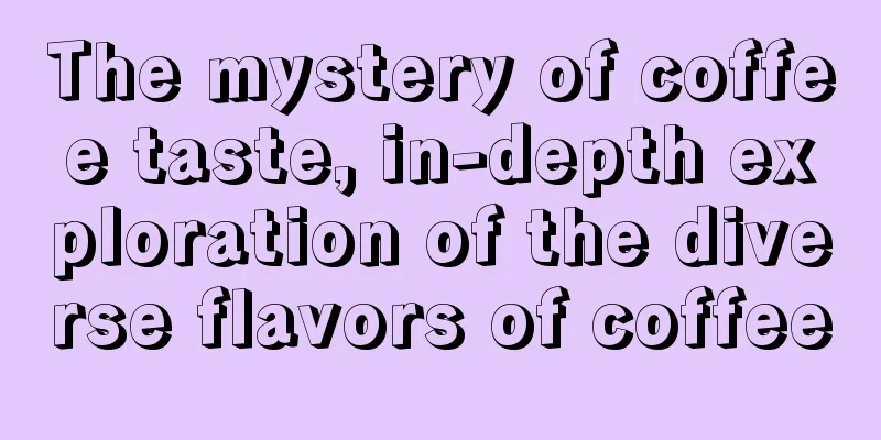 The mystery of coffee taste, in-depth exploration of the diverse flavors of coffee
