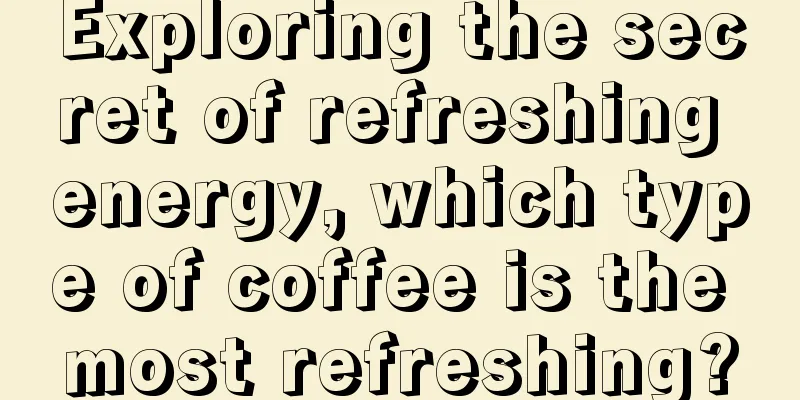 Exploring the secret of refreshing energy, which type of coffee is the most refreshing?