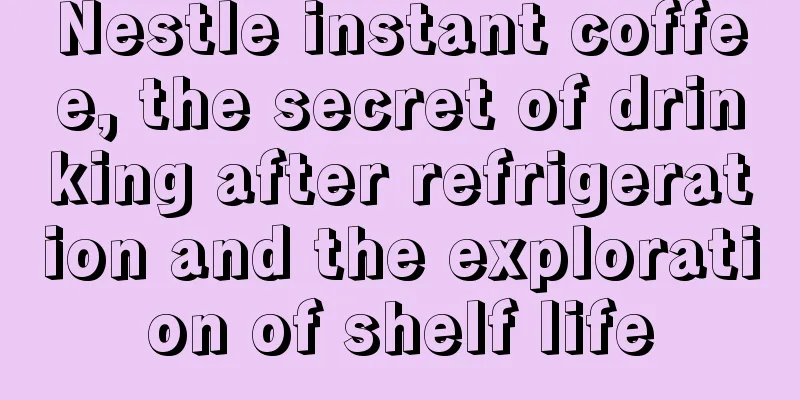Nestle instant coffee, the secret of drinking after refrigeration and the exploration of shelf life