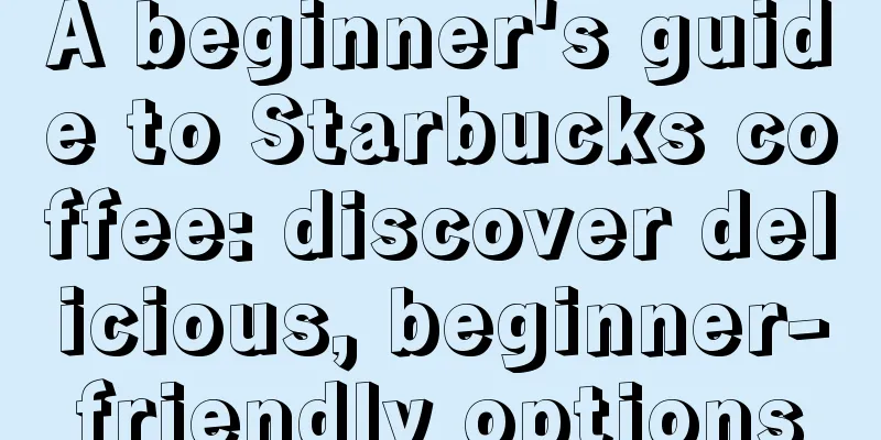 A beginner's guide to Starbucks coffee: discover delicious, beginner-friendly options