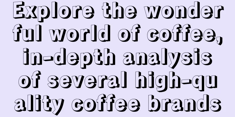 Explore the wonderful world of coffee, in-depth analysis of several high-quality coffee brands