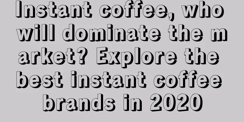 Instant coffee, who will dominate the market? Explore the best instant coffee brands in 2020