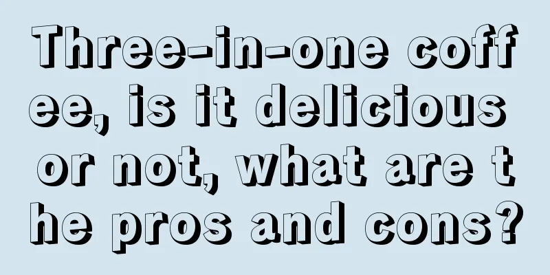 Three-in-one coffee, is it delicious or not, what are the pros and cons?