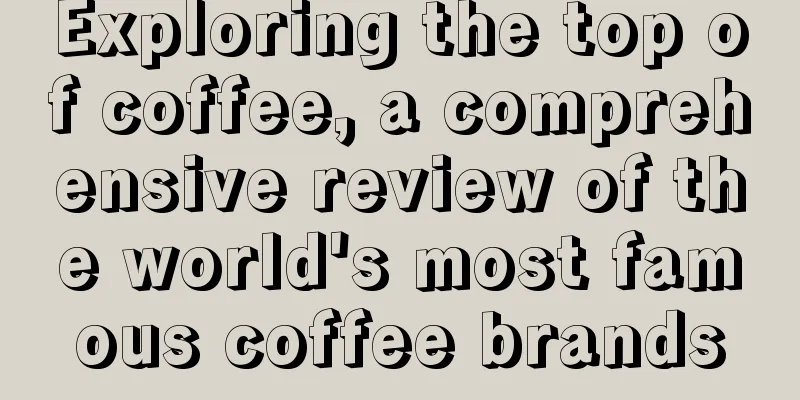Exploring the top of coffee, a comprehensive review of the world's most famous coffee brands
